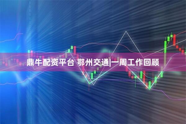 鼎牛配资平台 鄂州交通|一周工作回顾